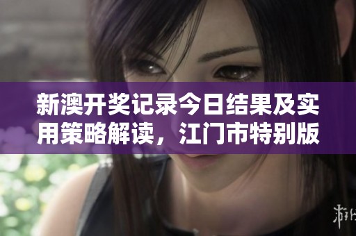 新澳开奖记录今日结果及实用策略解读，江门市特别版更新