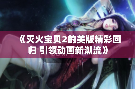 《灭火宝贝2的美版精彩回归 引领动画新潮流》