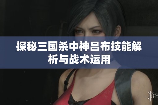 探秘三国杀中神吕布技能解析与战术运用