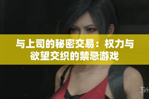与上司的秘密交易：权力与欲望交织的禁忌游戏