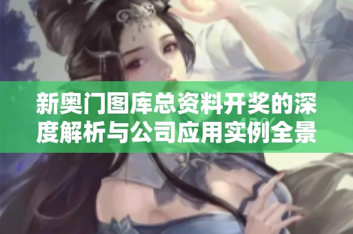 新奥门图库总资料开奖的深度解析与公司应用实例全景分析