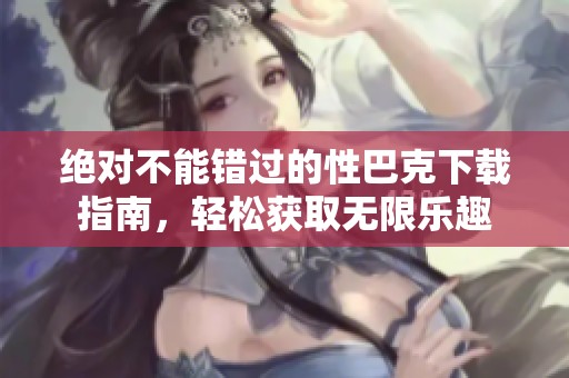 绝对不能错过的性巴克下载指南，轻松获取无限乐趣