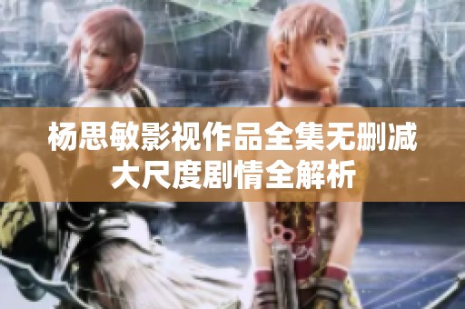 杨思敏影视作品全集无删减大尺度剧情全解析