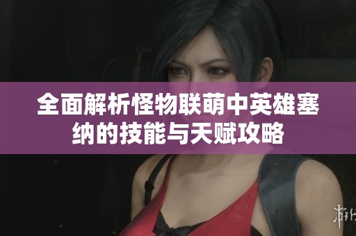 全面解析怪物联萌中英雄塞纳的技能与天赋攻略