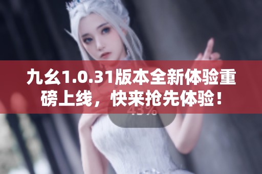 九幺1.0.31版本全新体验重磅上线，快来抢先体验！
