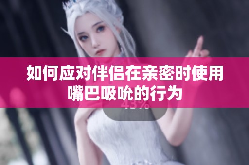 如何应对伴侣在亲密时使用嘴巴吸吮的行为