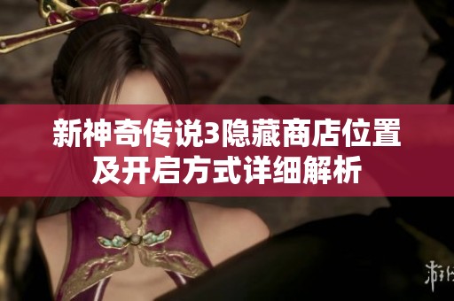 新神奇传说3隐藏商店位置及开启方式详细解析