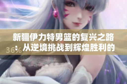新疆伊力特男篮的复兴之路：从逆境挑战到辉煌胜利的传奇故事