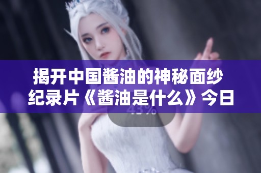 揭开中国酱油的神秘面纱 纪录片《酱油是什么》今日正式上线