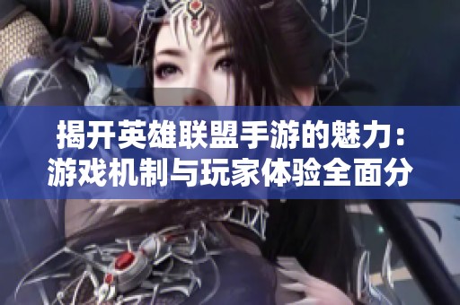 揭开英雄联盟手游的魅力：游戏机制与玩家体验全面分析