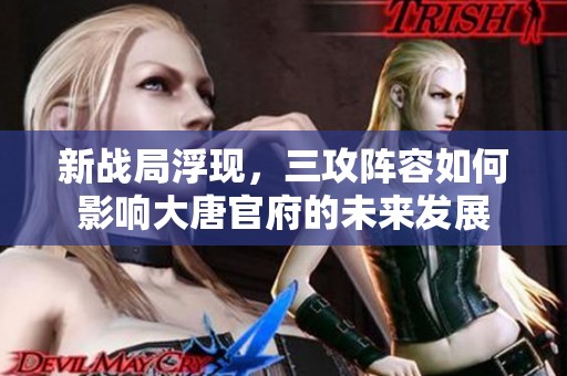 新战局浮现，三攻阵容如何影响大唐官府的未来发展