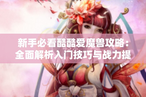 新手必看酷酷爱魔兽攻略：全面解析入门技巧与战力提升秘诀