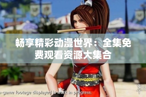 畅享精彩动漫世界：全集免费观看资源大集合