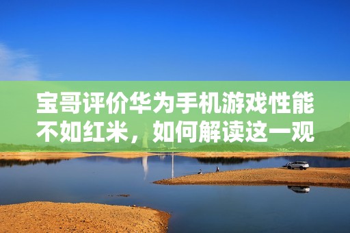宝哥评价华为手机游戏性能不如红米，如何解读这一观点