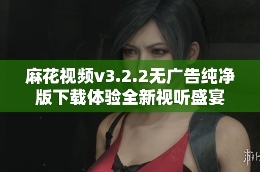 麻花视频v3.2.2无广告纯净版下载体验全新视听盛宴