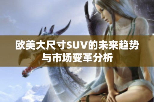 欧美大尺寸SUV的未来趋势与市场变革分析