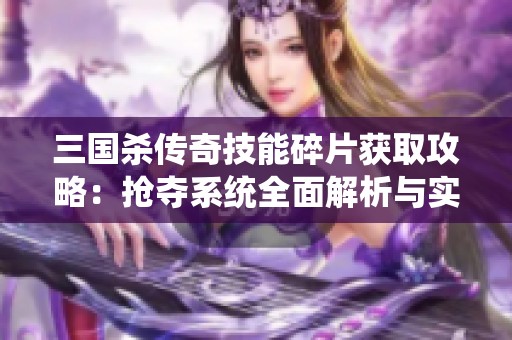 三国杀传奇技能碎片获取攻略：抢夺系统全面解析与实用技巧