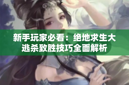 新手玩家必看：绝地求生大逃杀致胜技巧全面解析