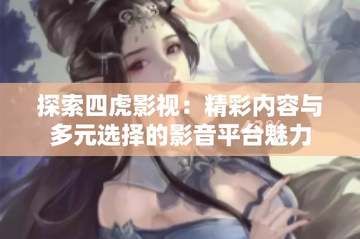 探索四虎影视：精彩内容与多元选择的影音平台魅力