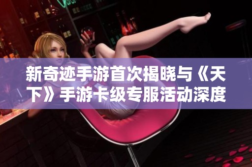 新奇迹手游首次揭晓与《天下》手游卡级专服活动深度解析