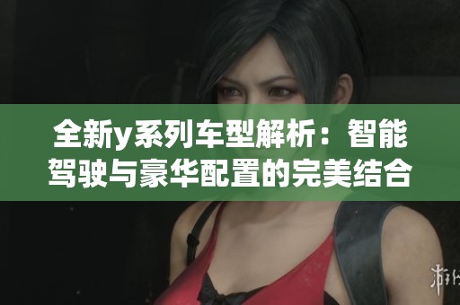 全新y系列车型解析：智能驾驶与豪华配置的完美结合