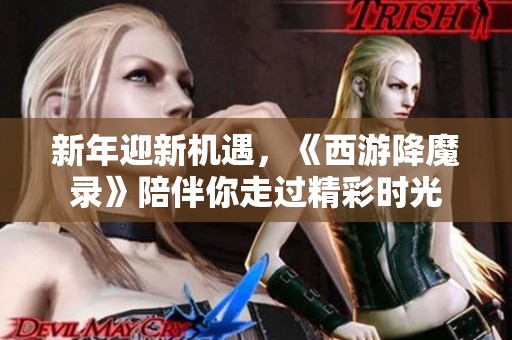 新年迎新机遇，《西游降魔录》陪伴你走过精彩时光