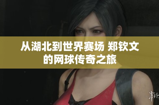 从湖北到世界赛场 郑钦文的网球传奇之旅