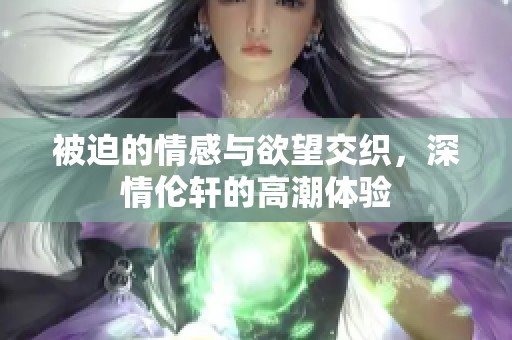 被迫的情感与欲望交织，深情伦轩的高潮体验