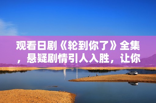 观看日剧《轮到你了》全集，悬疑剧情引人入胜，让你欲罢不能