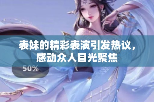 表妹的精彩表演引发热议，感动众人目光聚焦