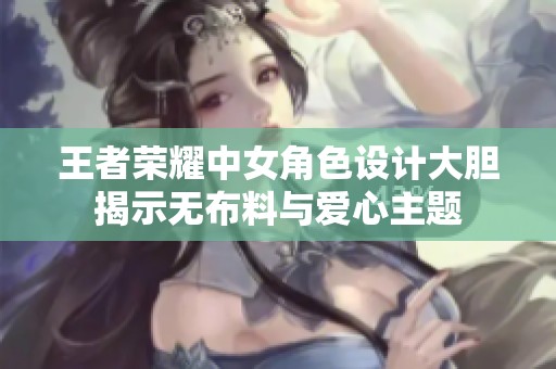 王者荣耀中女角色设计大胆揭示无布料与爱心主题