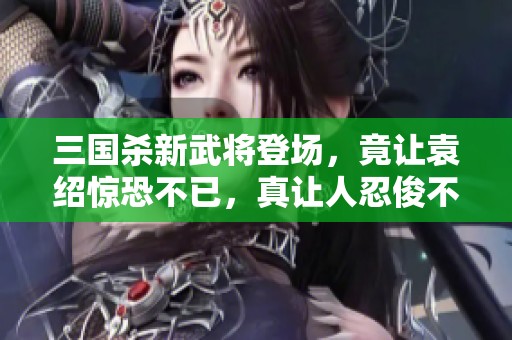 三国杀新武将登场，竟让袁绍惊恐不已，真让人忍俊不禁！