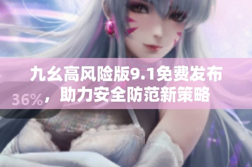 九幺高风险版9.1免费发布，助力安全防范新策略