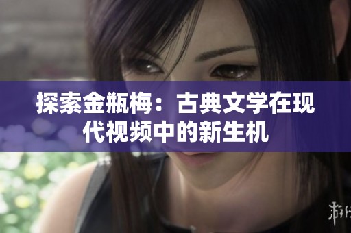 探索金瓶梅：古典文学在现代视频中的新生机