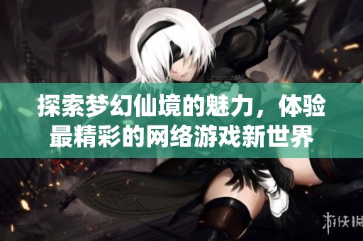 探索梦幻仙境的魅力，体验最精彩的网络游戏新世界