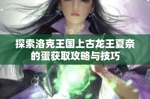 探索洛克王国上古龙王夏奈的蛋获取攻略与技巧