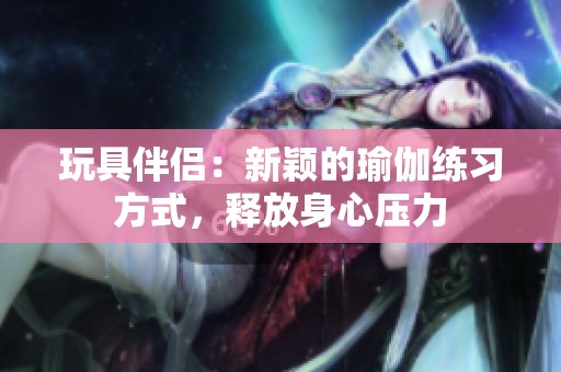玩具伴侣：新颖的瑜伽练习方式，释放身心压力