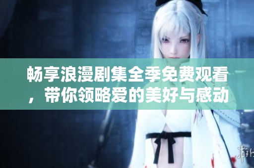 畅享浪漫剧集全季免费观看，带你领略爱的美好与感动