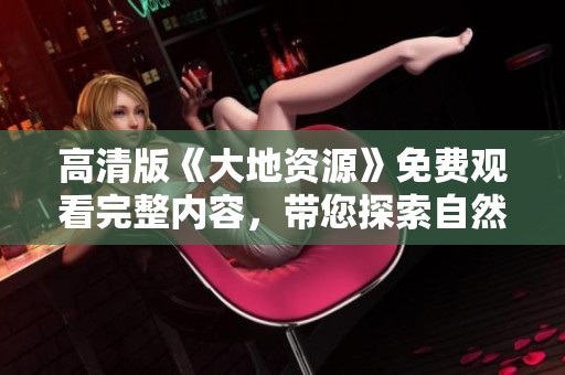 高清版《大地资源》免费观看完整内容，带您探索自然之美