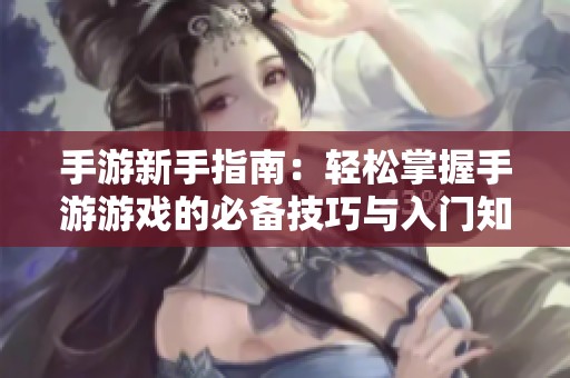 手游新手指南：轻松掌握手游游戏的必备技巧与入门知识
