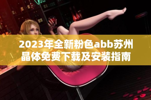 2023年全新粉色abb苏州晶体免费下载及安装指南
