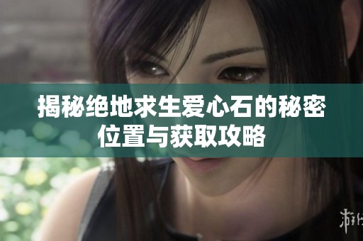 揭秘绝地求生爱心石的秘密位置与获取攻略