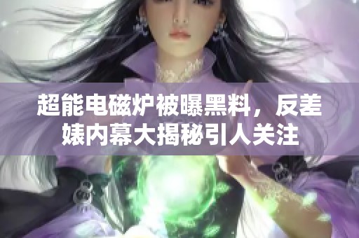 超能电磁炉被曝黑料，反差婊内幕大揭秘引人关注