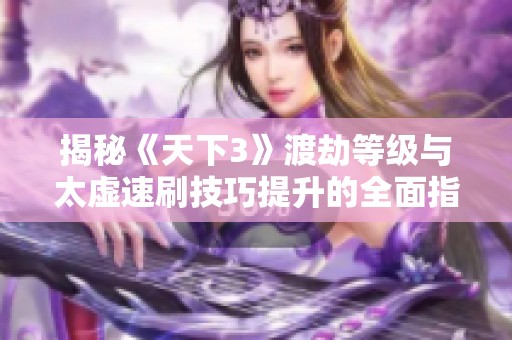 揭秘《天下3》渡劫等级与太虚速刷技巧提升的全面指南