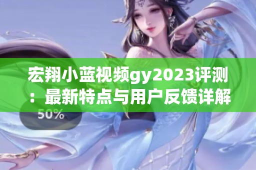宏翔小蓝视频gy2023评测：最新特点与用户反馈详解