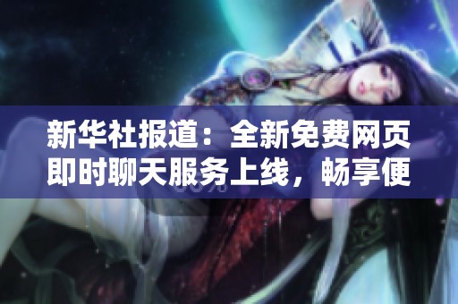 新华社报道：全新免费网页即时聊天服务上线，畅享便捷交流体验