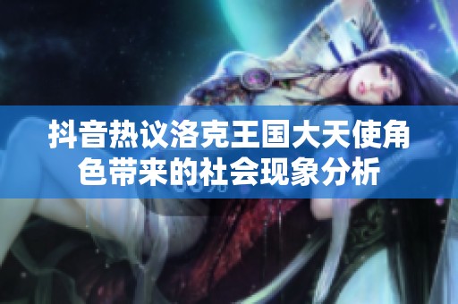 抖音热议洛克王国大天使角色带来的社会现象分析