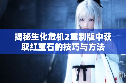 揭秘生化危机2重制版中获取红宝石的技巧与方法