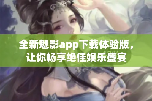 全新魅影app下载体验版，让你畅享绝佳娱乐盛宴