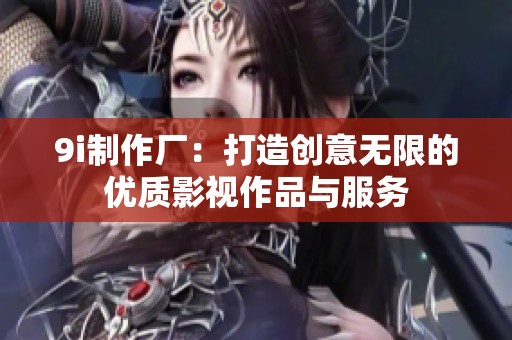9i制作厂：打造创意无限的优质影视作品与服务